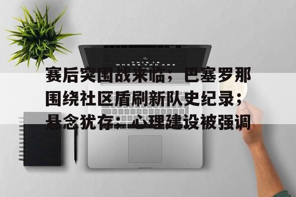 关于赛后突围战来临；巴塞罗那围绕社区盾刷新队史纪录；悬念犹存；心理建设被强调的信息