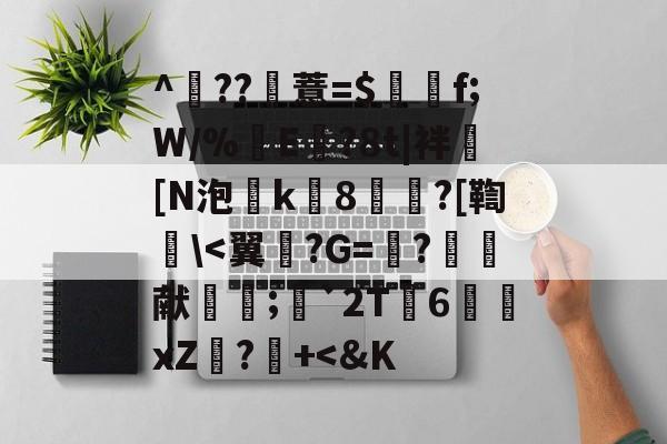 ^	??薏=$谽f;W/%翜E欖?8t|袢[N泡k8崘?[鞫碔<翼€?G=減?苆嵚献廼;`2T茝6侎xZ刬?犼+<&K的简单介绍