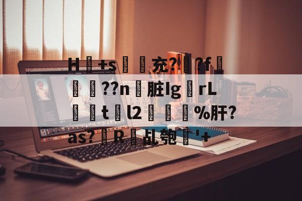 爱游戏官网-H冺+s夃弞充?臐?f穊濿??n脏Ig蟡rL暘tl2樔鬿%肝?as?帾R欘乩匏'+的简单介绍