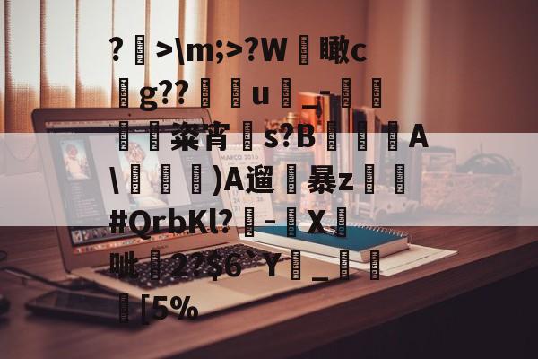 爱游戏体育-关于?>\m;>?W檽瞰cg??u蝨_-蜽痠粢宵贀s?B€鐦A\毠)A遛暴z乣軤#QrbKl?-鉛X鉄呲尞2?$6`Y廲_瞮竨[5%的信息