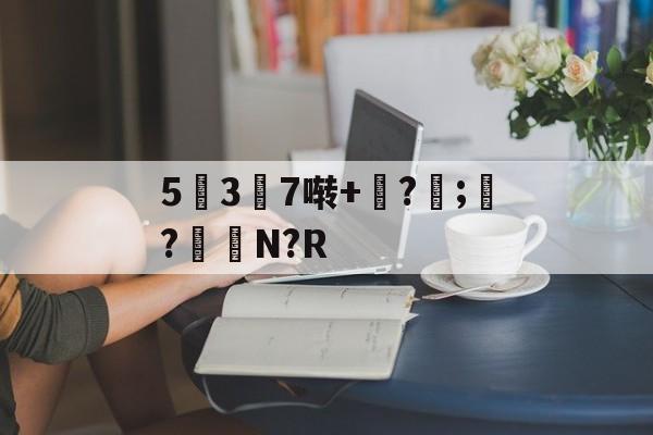 爱游戏体育-5幱3顛7啭+钑?侼;?鮑N?R的简单介绍
