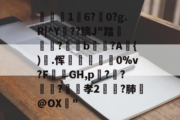 爱游戏体育-关于1	6?駺0?g.R|^Y陠??镐J"踏	?閥恲b夾獷?A{).恽炋蒝怉襉0%v?F攕蒻GH,p??莯?昉嬞孝2鵉?肺戱@OX猇"的信息